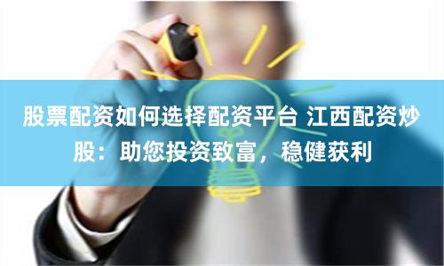 股票配资如何选择配资平台 江西配资炒股：助您投资致富，稳健获利