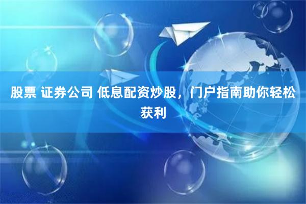 股票 证券公司 低息配资炒股，门户指南助你轻松获利