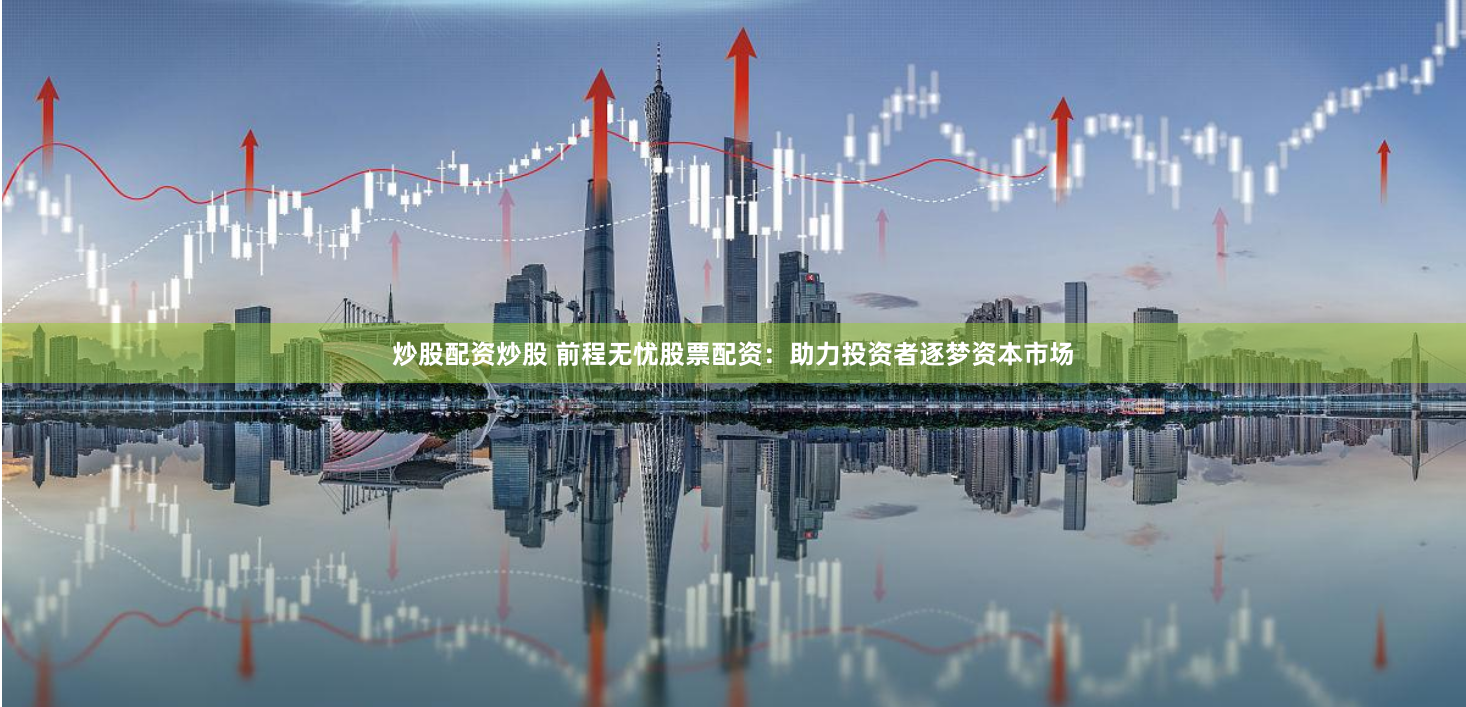 炒股配资炒股 前程无忧股票配资:助力投资者逐梦资本市场