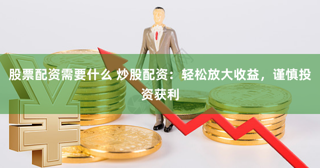 股票配资需要什么 炒股配资:轻松放大收益,谨慎投资获利