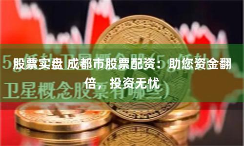 股票实盘 成都市股票配资：助您资金翻倍，投资无忧