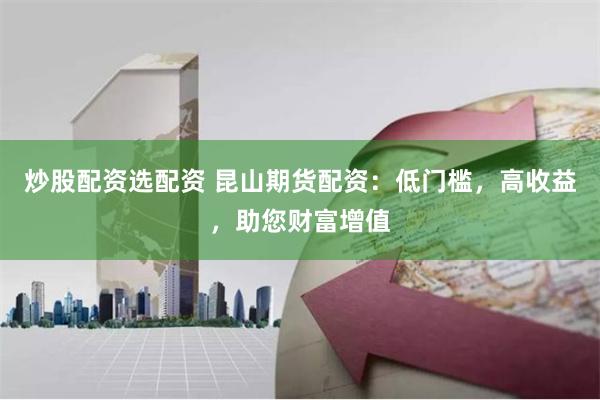 炒股配资选配资 昆山期货配资：低门槛，高收益，助您财富增值