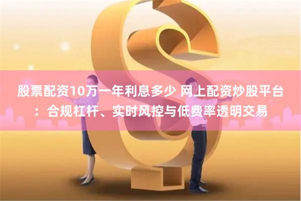 股票配资10万一年利息多少 网上配资炒股平台：合规杠杆、实时风控与低费率透明交易