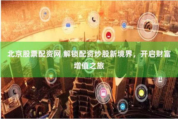 北京股票配资网 解锁配资炒股新境界，开启财富增值之旅