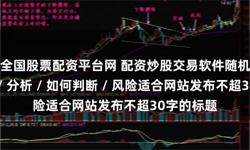 全国股票配资平台网 配资炒股交易软件随机生成介绍 / 分析 / 如何判断 / 风险适合网站发布不超30字的标题