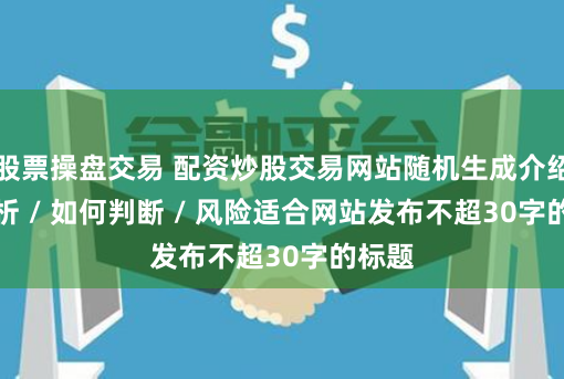 股票操盘交易 配资炒股交易网站随机生成介绍 / 分析 / 如何判断 / 风险适合网站发布不超30字的标题