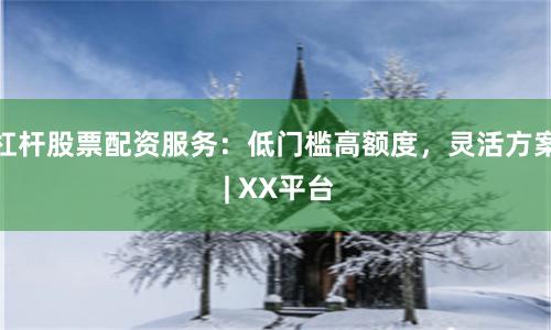 杠杆股票配资服务：低门槛高额度，灵活方案 | XX平台